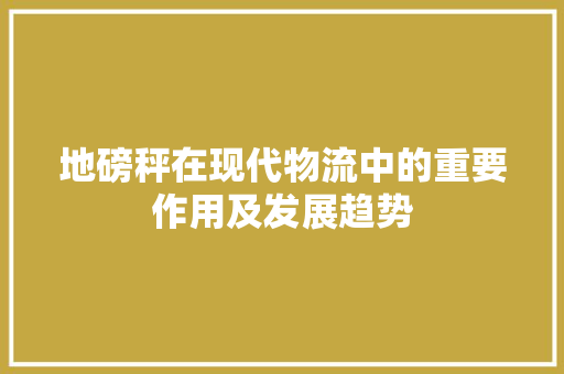 地磅秤在现代物流中的重要作用及发展趋势