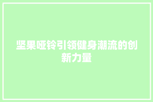 坚果哑铃引领健身潮流的创新力量  第1张