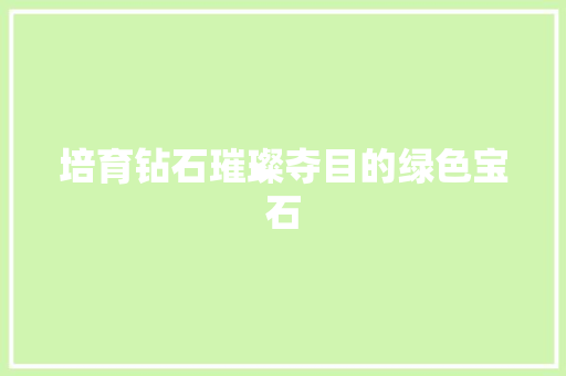 培育钻石璀璨夺目的绿色宝石  第1张