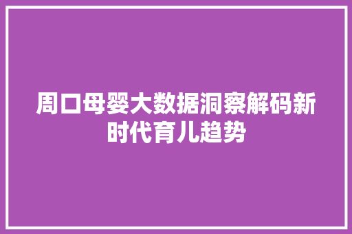 周口母婴大数据洞察解码新时代育儿趋势