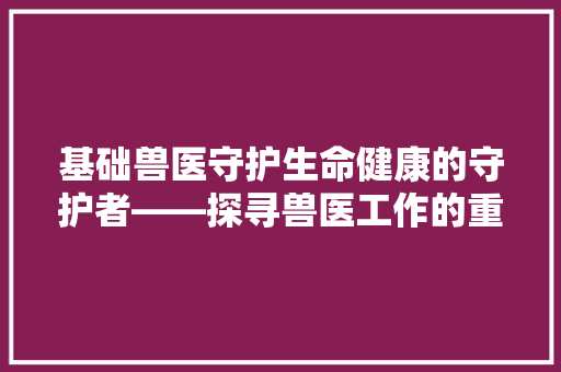 基础兽医守护生命健康的守护者——探寻兽医工作的重要与挑战