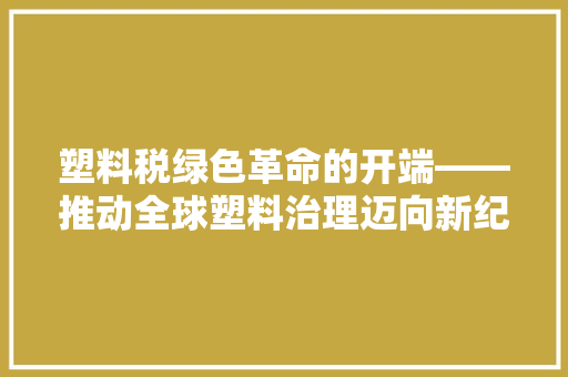 塑料税绿色革命的开端——推动全球塑料治理迈向新纪元