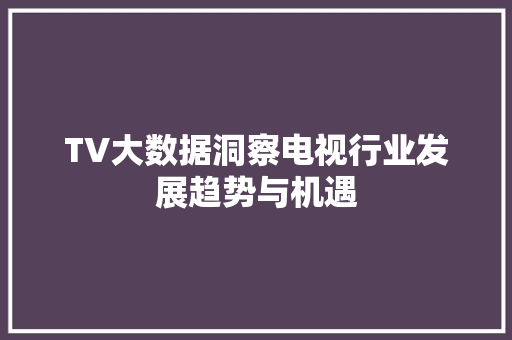 TV大数据洞察电视行业发展趋势与机遇