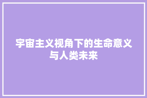 宇宙主义视角下的生命意义与人类未来  第1张