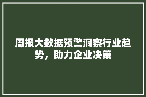周报大数据预警洞察行业趋势，助力企业决策