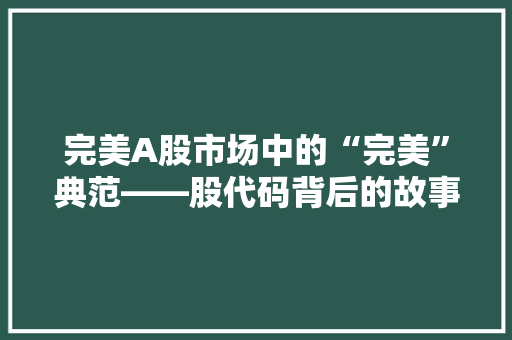 完美A股市场中的“完美”典范——股代码背后的故事