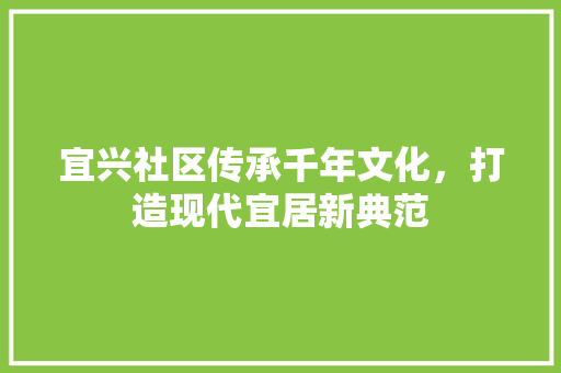 宜兴社区传承千年文化，打造现代宜居新典范