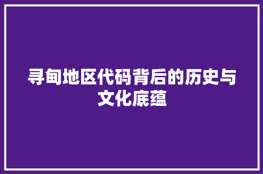 寻甸地区代码背后的历史与文化底蕴