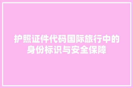 护照证件代码国际旅行中的身份标识与安全保障