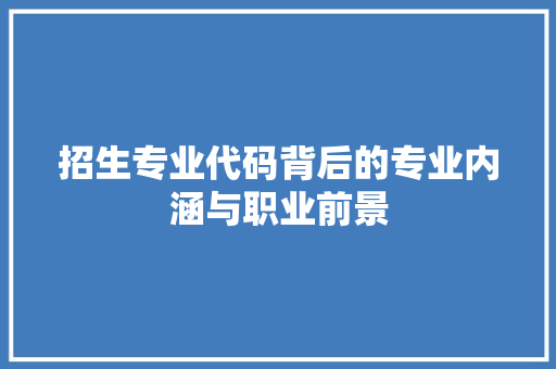 招生专业代码背后的专业内涵与职业前景  第1张