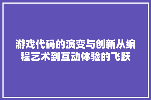 游戏代码的演变与创新从编程艺术到互动体验的飞跃