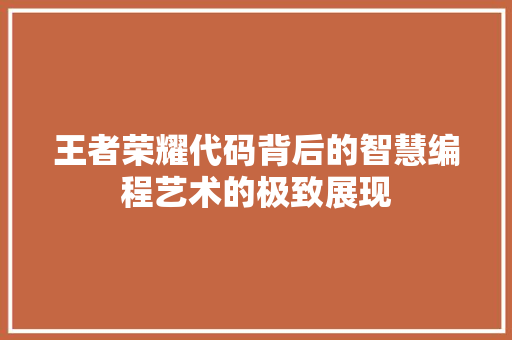 王者荣耀代码背后的智慧编程艺术的极致展现