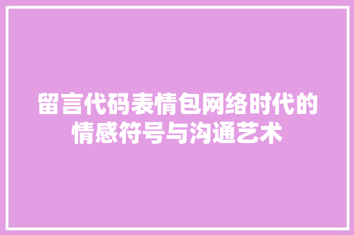 留言代码表情包网络时代的情感符号与沟通艺术