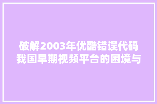 破解2003年优酷错误代码我国早期视频平台的困境与转型之路