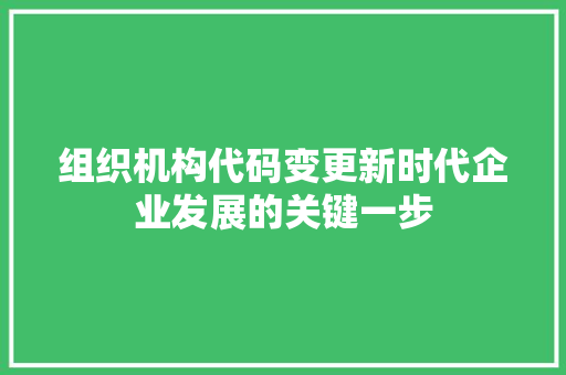 组织机构代码变更新时代企业发展的关键一步