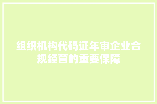 组织机构代码证年审企业合规经营的重要保障
