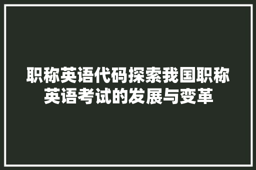 职称英语代码探索我国职称英语考试的发展与变革