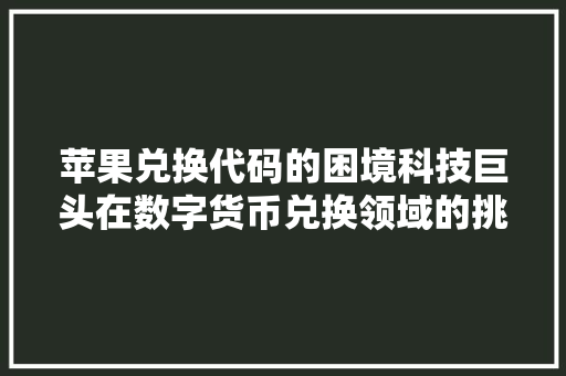 苹果兑换代码的困境科技巨头在数字货币兑换领域的挑战