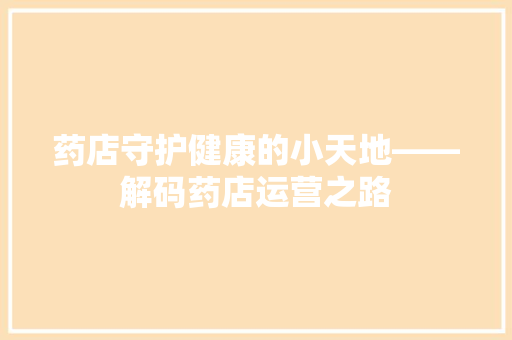 药店守护健康的小天地——解码药店运营之路