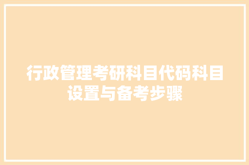 行政管理考研科目代码科目设置与备考步骤
