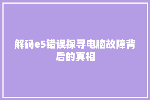 解码e5错误探寻电脑故障背后的真相