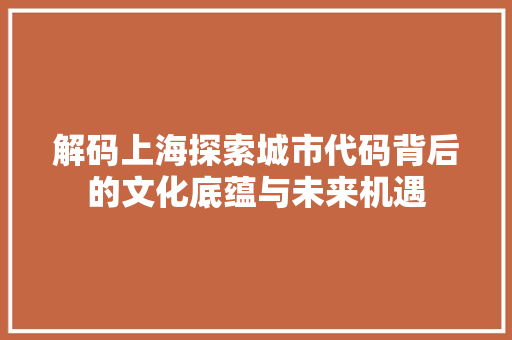解码上海探索城市代码背后的文化底蕴与未来机遇