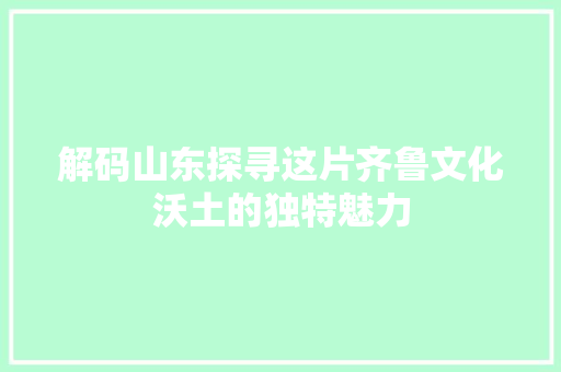 解码山东探寻这片齐鲁文化沃土的独特魅力