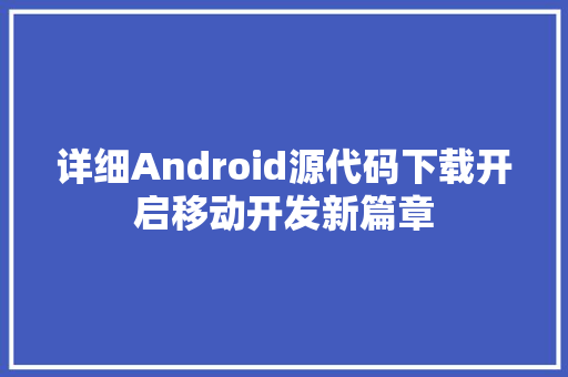 详细Android源代码下载开启移动开发新篇章