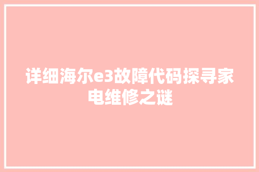 详细海尔e3故障代码探寻家电维修之谜  第1张