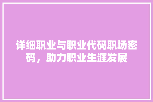 详细职业与职业代码职场密码，助力职业生涯发展
