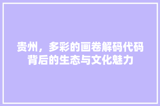 贵州，多彩的画卷解码代码背后的生态与文化魅力