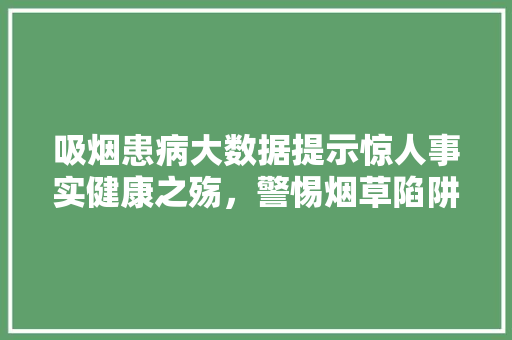 吸烟患病大数据提示惊人事实健康之殇，警惕烟草陷阱