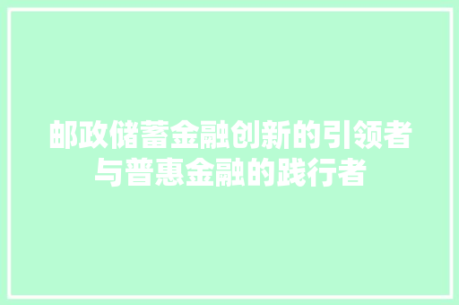 邮政储蓄金融创新的引领者与普惠金融的践行者