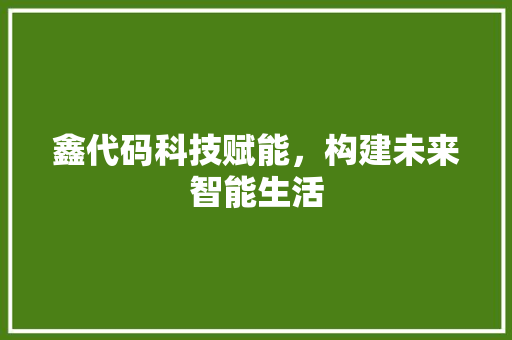 鑫代码科技赋能，构建未来智能生活