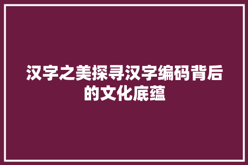 汉字之美探寻汉字编码背后的文化底蕴