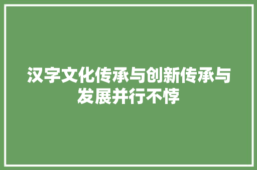 汉字文化传承与创新传承与发展并行不悖