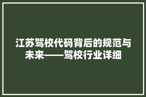 江苏驾校代码背后的规范与未来——驾校行业详细