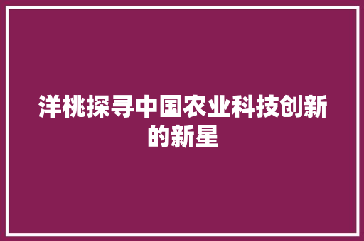 洋桃探寻中国农业科技创新的新星