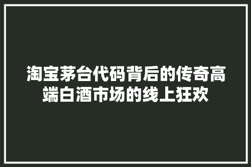 淘宝茅台代码背后的传奇高端白酒市场的线上狂欢