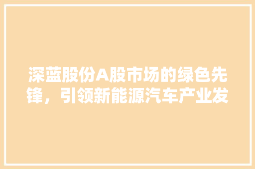 深蓝股份A股市场的绿色先锋，引领新能源汽车产业发展