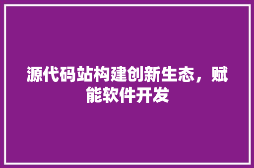 源代码站构建创新生态，赋能软件开发
