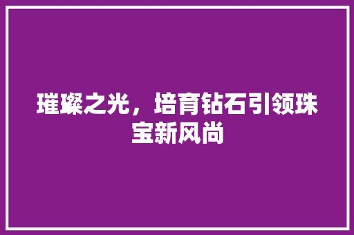 璀璨之光，培育钻石引领珠宝新风尚