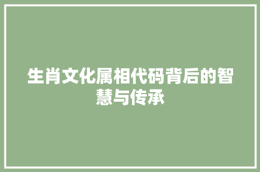 生肖文化属相代码背后的智慧与传承  第1张