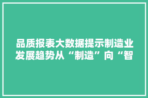 品质报表大数据提示制造业发展趋势从“制造”向“智造”迈进  第1张