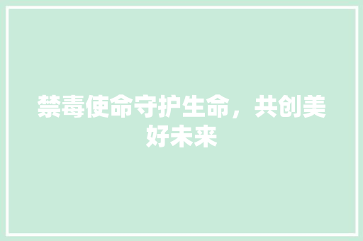 禁毒使命守护生命，共创美好未来