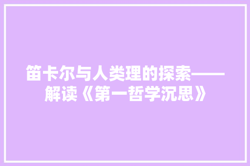 笛卡尔与人类理的探索——解读《第一哲学沉思》  第1张