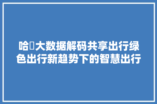 哈啰大数据解码共享出行绿色出行新趋势下的智慧出行未来  第1张