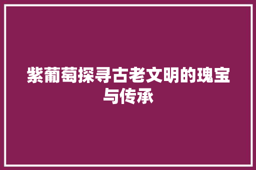 紫葡萄探寻古老文明的瑰宝与传承