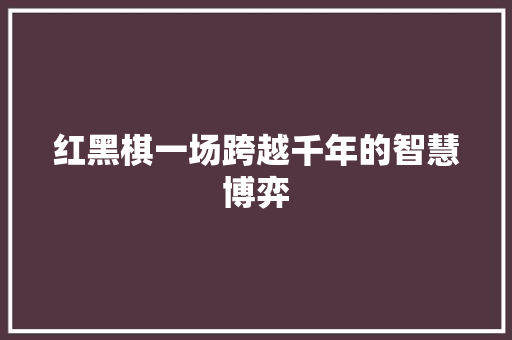 红黑棋一场跨越千年的智慧博弈  第1张