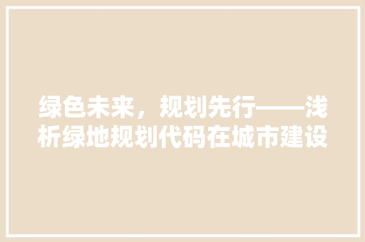 绿色未来，规划先行——浅析绿地规划代码在城市建设中的应用
